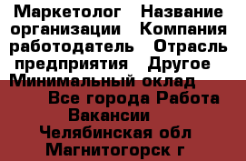 Маркетолог › Название организации ­ Компания-работодатель › Отрасль предприятия ­ Другое › Минимальный оклад ­ 30 000 - Все города Работа » Вакансии   . Челябинская обл.,Магнитогорск г.